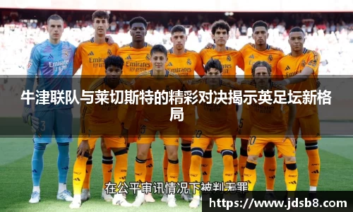 牛津联队与莱切斯特的精彩对决揭示英足坛新格局