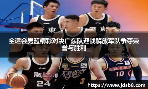 全运会男篮精彩对决广东队迎战解放军队争夺荣誉与胜利